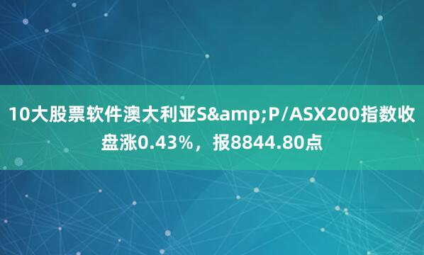 10大股票软件澳大利亚S&P/ASX200指数收盘涨0.43%，报8844.80点