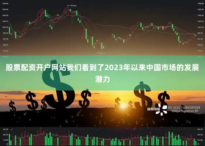 股票配资开户网站我们看到了2023年以来中国市场的发展潜力