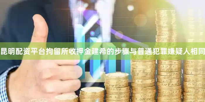 昆明配资平台拘留所收押金建希的步骤与普通犯罪嫌疑人相同