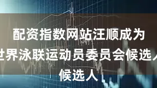 配资指数网站汪顺成为世界泳联运动员委员会候选人