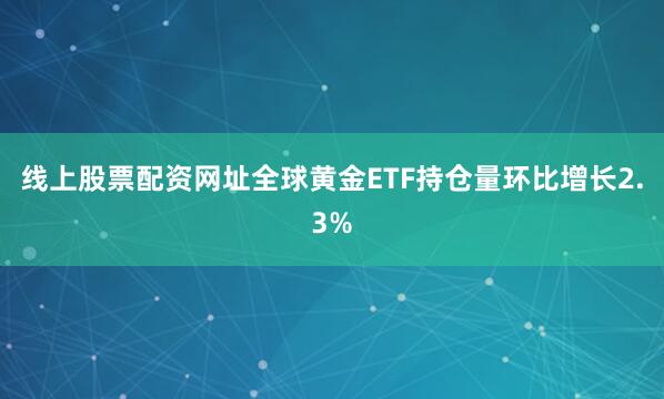 线上股票配资网址全球黄金ETF持仓量环比增长2.3%