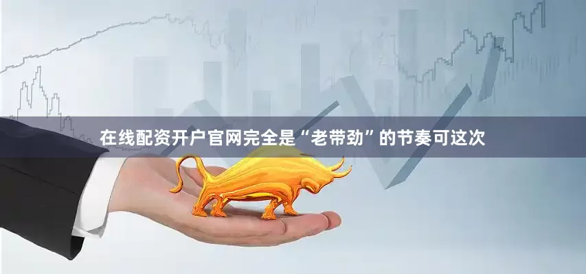 在线配资开户官网完全是“老带劲”的节奏可这次